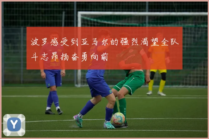 波罗感受到亚马尔的强烈渴望全队斗志昂扬奋勇向前