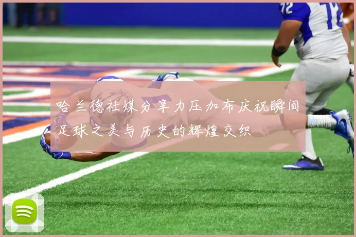 哈兰德社媒分享力压加布庆祝瞬间足球之美与历史的辉煌交织