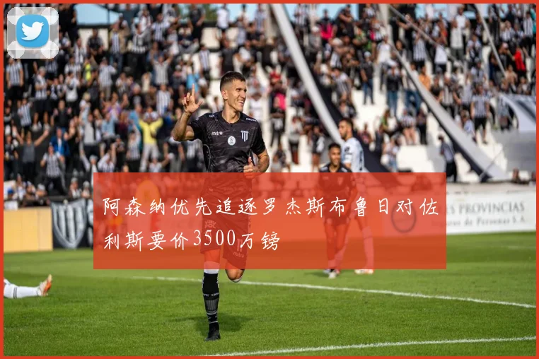 阿森纳优先追逐罗杰斯布鲁日对佐利斯要价3500万镑