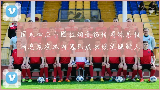 国米回应小图拉姆受伤传闻称系假消息意在抓内鬼已成功锁定嫌疑人