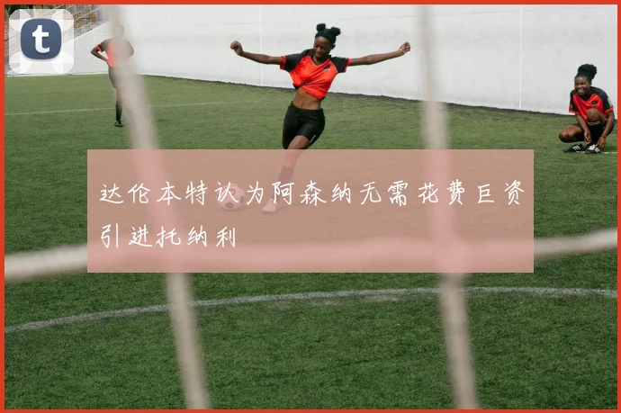 达伦本特认为阿森纳无需花费巨资引进托纳利