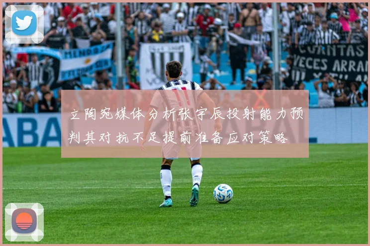 立陶宛媒体分析张宇辰投射能力预判其对抗不足提前准备应对策略