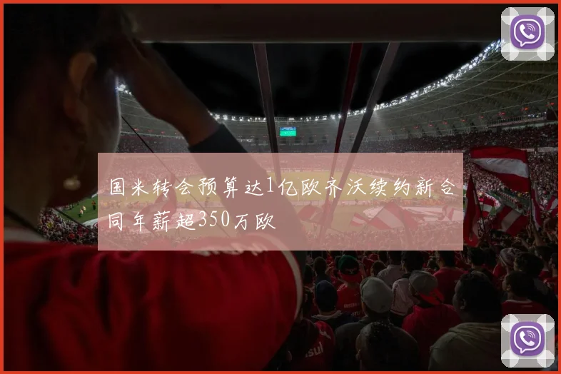 国米转会预算达1亿欧齐沃续约新合同年薪超350万欧