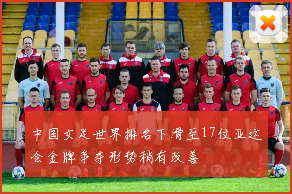 中国女足世界排名下滑至17位亚运会金牌争夺形势稍有改善