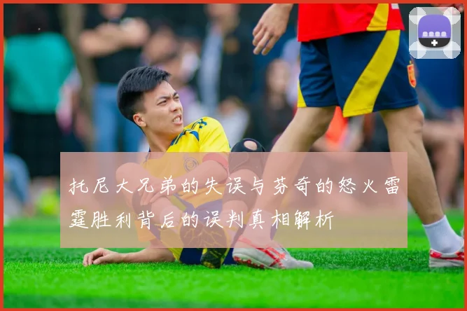 托尼大兄弟的失误与芬奇的怒火雷霆胜利背后的误判真相解析