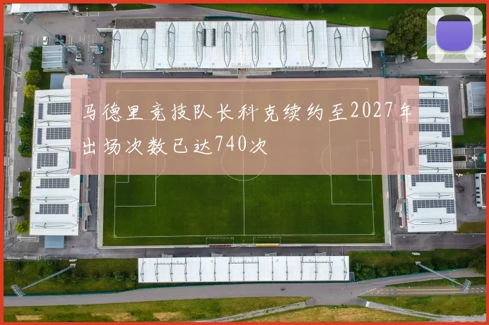 马德里竞技队长科克续约至2027年出场次数已达740次