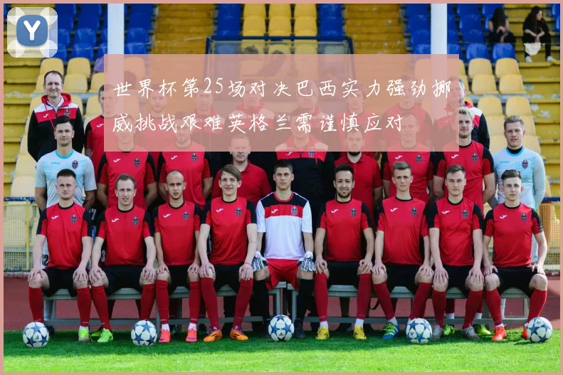 世界杯第25场对决巴西实力强劲挪威挑战艰难英格兰需谨慎应对