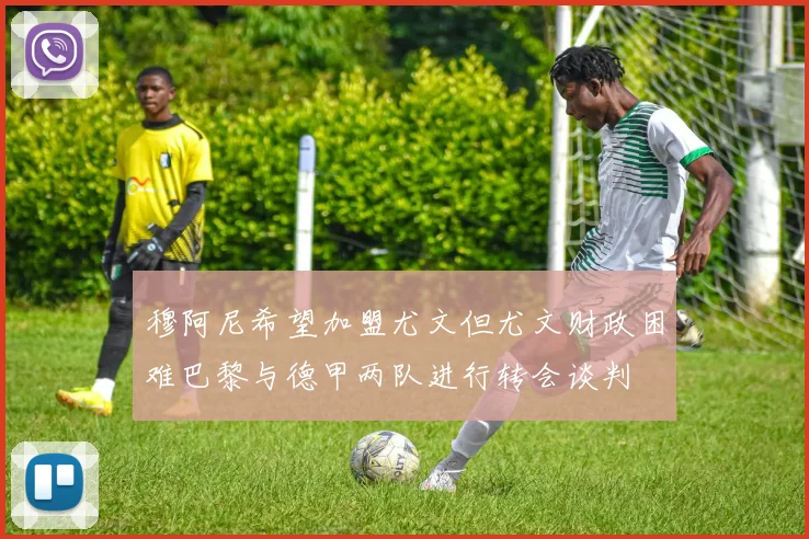 穆阿尼希望加盟尤文但尤文财政困难巴黎与德甲两队进行转会谈判