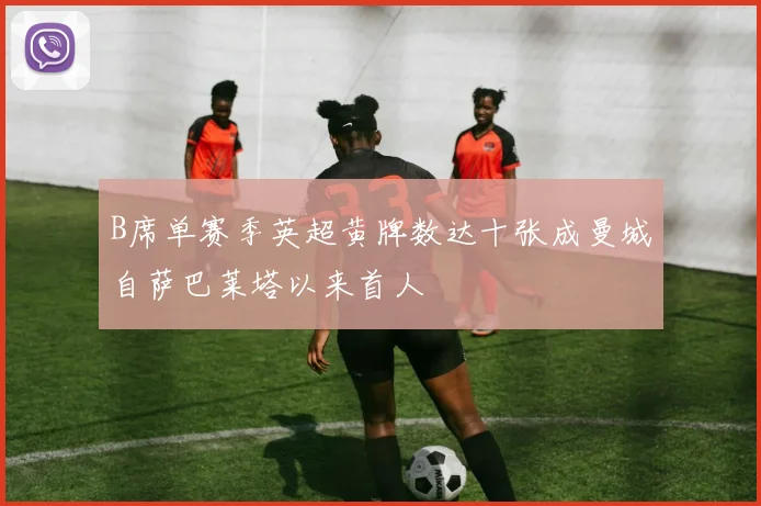 B席单赛季英超黄牌数达十张成曼城自萨巴莱塔以来首人