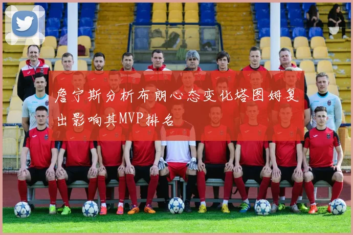 詹宁斯分析布朗心态变化塔图姆复出影响其MVP排名