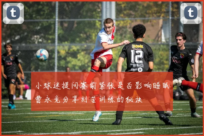 小球迷提问赛前紧张是否影响睡眠曹永竞分享刻苦训练的秘诀