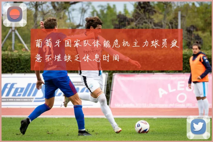 葡萄牙国家队体能危机主力球员疲惫不堪缺乏休息时间