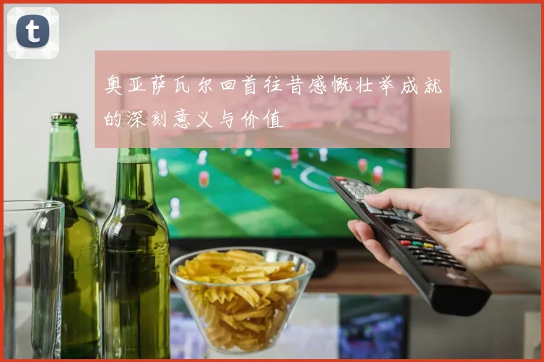 奥亚萨瓦尔回首往昔感慨壮举成就的深刻意义与价值