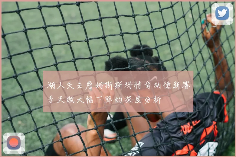 湖人失去詹姆斯斯玛特肯纳德新赛季天赋大幅下降的深度分析
