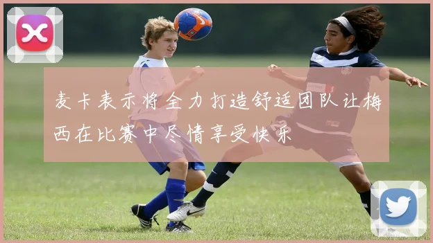 麦卡表示将全力打造舒适团队让梅西在比赛中尽情享受快乐