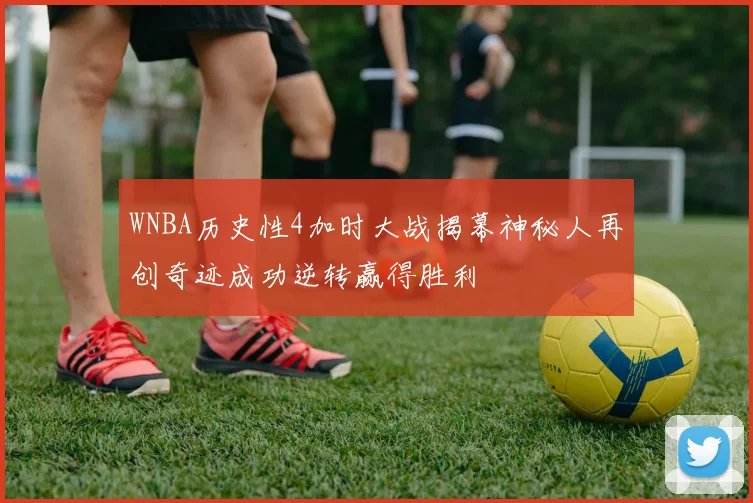 WNBA历史性4加时大战揭幕神秘人再创奇迹成功逆转赢得胜利